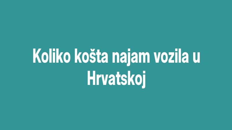 Koliko košta najam vozila u Hrvatskoj